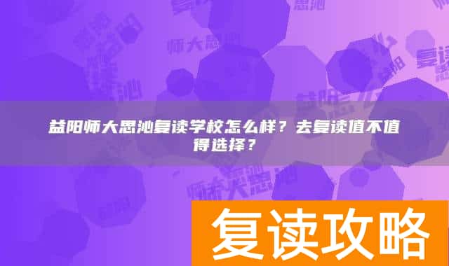 益阳师大思沁复读学校怎么样？去复读值不值得选择？
