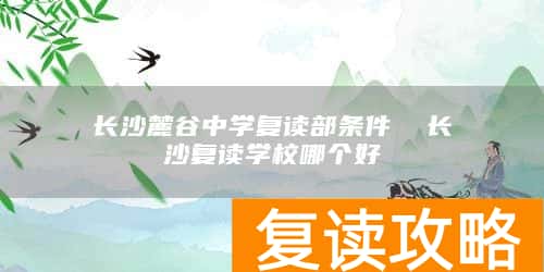 长沙麓谷中学复读部条件  长沙复读学校哪个好