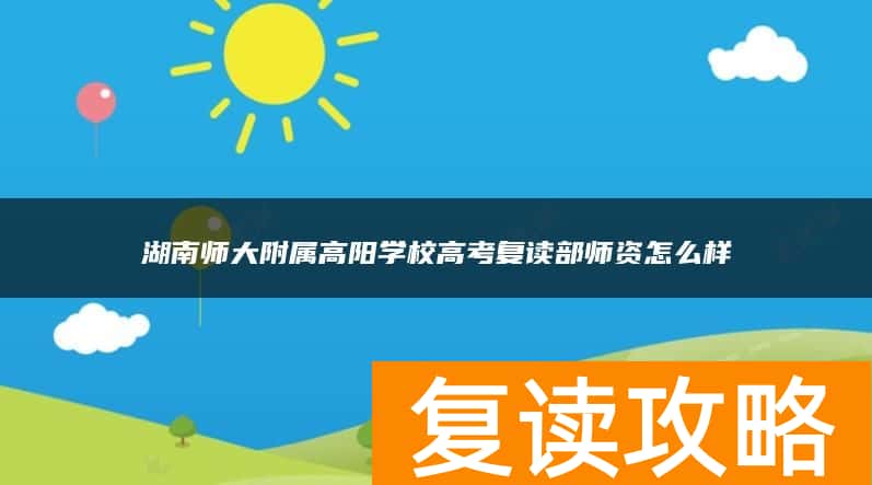 湖南师大附属高阳学校高考复读部师资怎么样