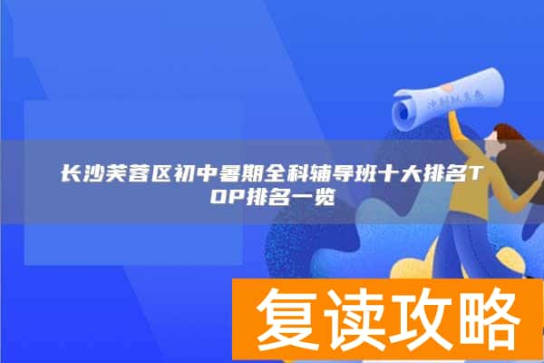 长沙芙蓉区初中暑期全科辅导班十大排名TOP排名一览