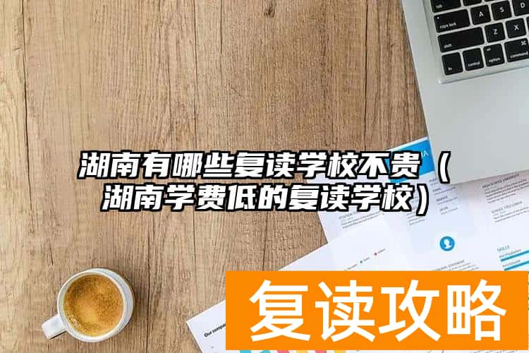湖南有哪些复读学校不贵（湖南学费低的复读学校）