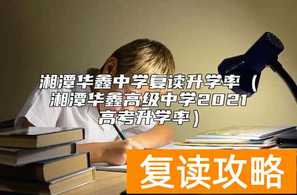 湘潭华鑫中学复读升学率（湘潭华鑫高级中学2021高考升学率）