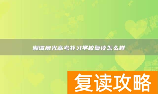 湘潭晨光高考补习学校复读怎么样